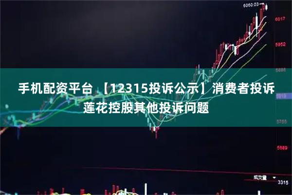 手机配资平台 【12315投诉公示】消费者投诉莲花控股其他投诉问题