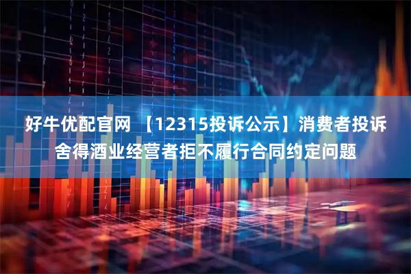 好牛优配官网 【12315投诉公示】消费者投诉舍得酒业经营者拒不履行合同约定问题