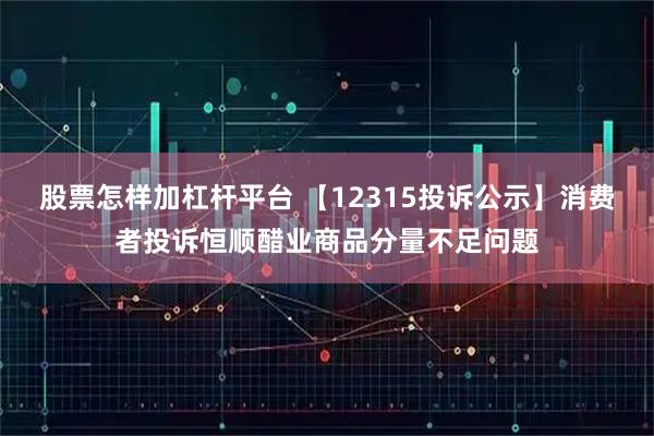 股票怎样加杠杆平台 【12315投诉公示】消费者投诉恒顺醋业商品分量不足问题