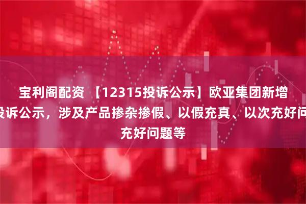 宝利阁配资 【12315投诉公示】欧亚集团新增2件投诉公示，涉及产品掺杂掺假、以假充真、以次充好问题等