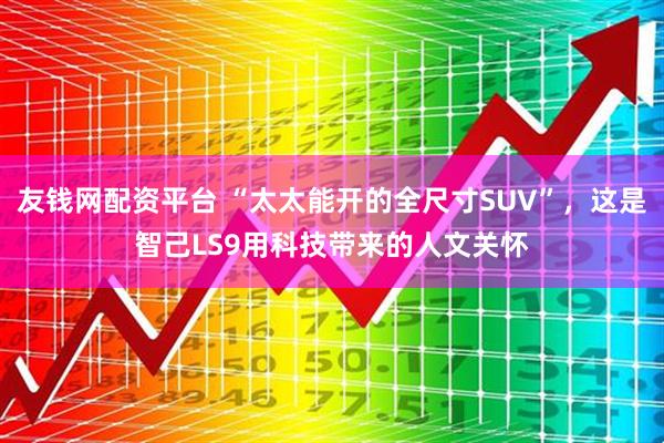 友钱网配资平台 “太太能开的全尺寸SUV”，这是智己LS9用科技带来的人文关怀