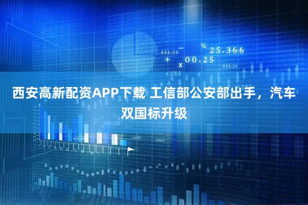 西安高新配资APP下载 工信部公安部出手，汽车双国标升级