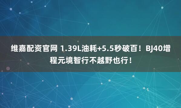 维嘉配资官网 1.39L油耗+5.5秒破百！BJ40增程元境智行不越野也行！