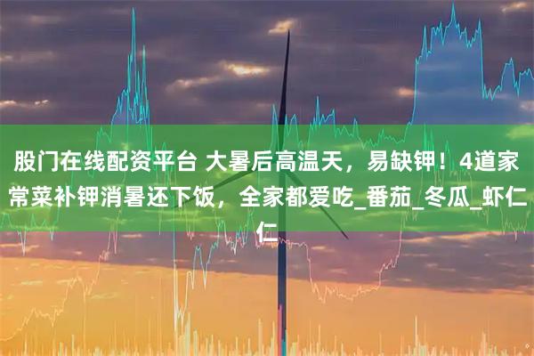 股门在线配资平台 大暑后高温天，易缺钾！4道家常菜补钾消暑还下饭，全家都爱吃_番茄_冬瓜_虾仁