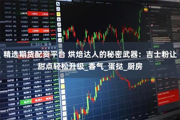 精选期货配资平台 烘焙达人的秘密武器：吉士粉让甜点轻松升级_香气_蛋挞_厨房