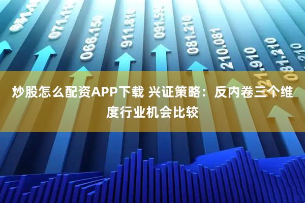 炒股怎么配资APP下载 兴证策略：反内卷三个维度行业机会比较