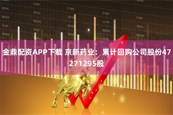 金鼎配资APP下载 京新药业：累计回购公司股份47271295股
