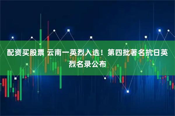 配资买股票 云南一英烈入选！第四批著名抗日英烈名录公布