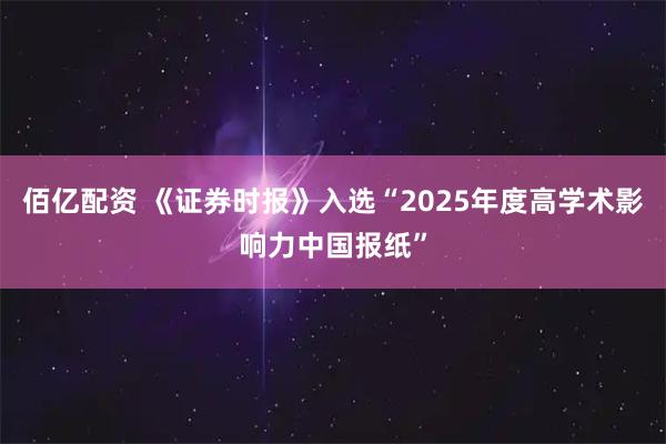 佰亿配资 《证券时报》入选“2025年度高学术影响力中国报纸”