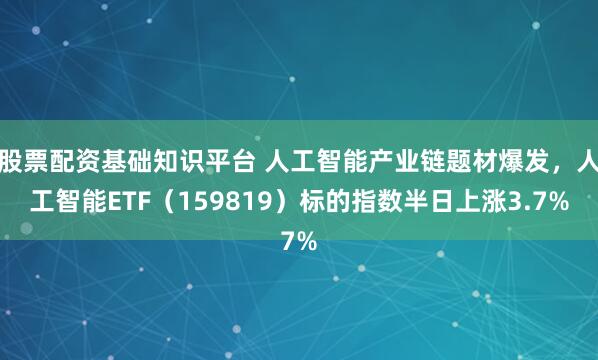股票配资基础知识平台 人工智能产业链题材爆发，人工智能ETF（159819）标的指数半日上涨3.7%