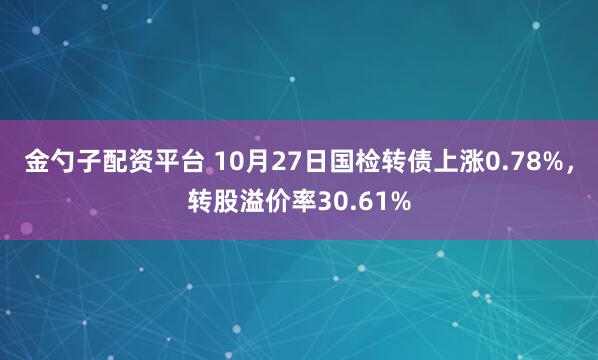 金勺子配资平台 10月27日国检转债上涨0.78%，转股溢价率30.61%