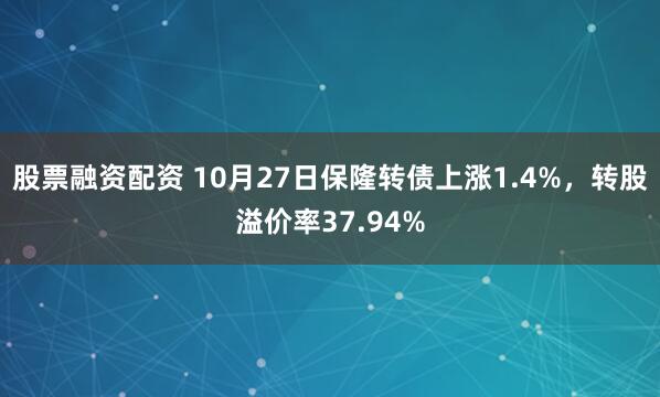 股票融资配资 10月27日保隆转债上涨1.4%，转股溢价率37.94%