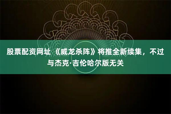 股票配资网址 《威龙杀阵》将推全新续集，不过与杰克·吉伦哈尔版无关