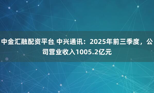 中金汇融配资平台 中兴通讯：2025年前三季度，公司营业收入1005.2亿元