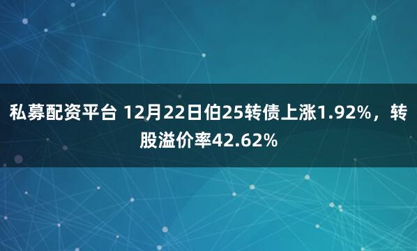 私募配资平台 12月22日伯25转债上涨1.92%，转股溢价率42.62%