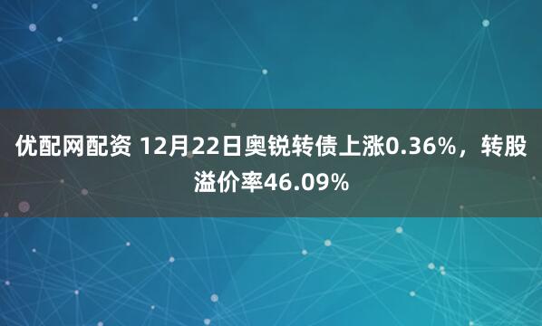 优配网配资 12月22日奥锐转债上涨0.36%，转股溢价率46.09%