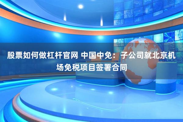股票如何做杠杆官网 中国中免：子公司就北京机场免税项目签署合同