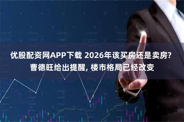 优股配资网APP下载 2026年该买房还是卖房? 曹德旺给出提醒, 楼市格局已经改变