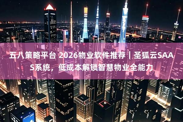 五八策略平台 2026物业软件推荐｜圣狐云SAAS系统，低成本解锁智慧物业全能力