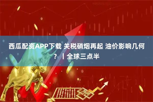 西瓜配资APP下载 关税硝烟再起 油价影响几何？丨全球三点半