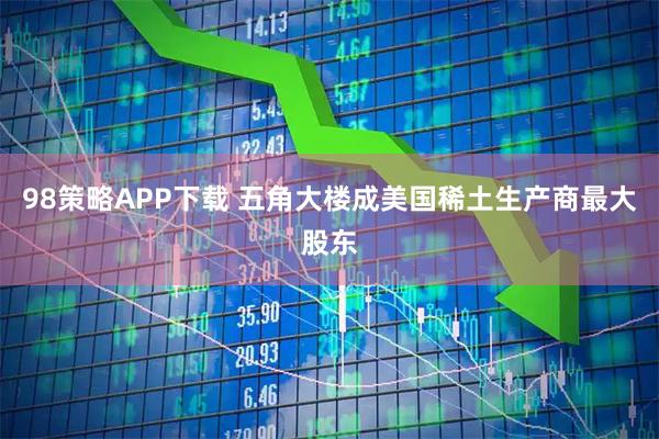 98策略APP下载 五角大楼成美国稀土生产商最大股东