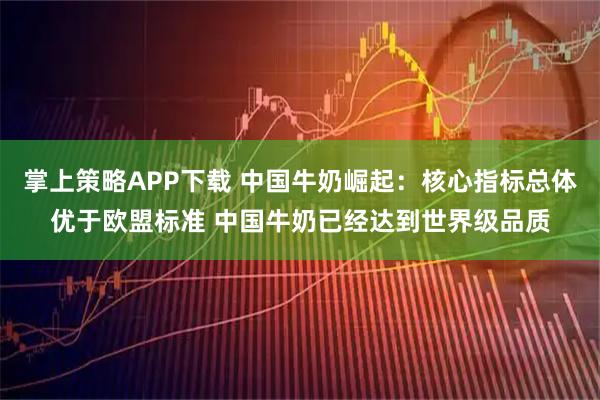 掌上策略APP下载 中国牛奶崛起：核心指标总体优于欧盟标准 中国牛奶已经达到世界级品质