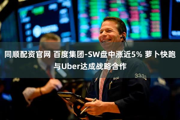 同顺配资官网 百度集团-SW盘中涨近5% 萝卜快跑与Uber达成战略合作