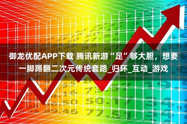 御龙优配APP下载 腾讯新游“足”够大胆，想要一脚踢翻二次元传统套路_归环_互动_游戏