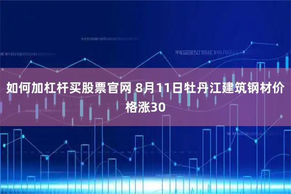 如何加杠杆买股票官网 8月11日牡丹江建筑钢材价格涨30