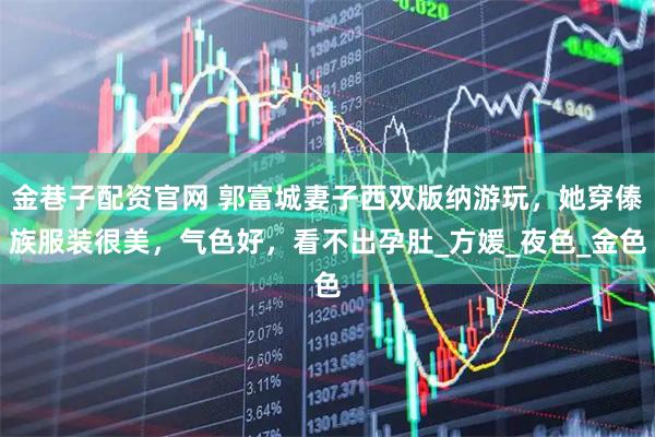 金巷子配资官网 郭富城妻子西双版纳游玩，她穿傣族服装很美，气色好，看不出孕肚_方媛_夜色_金色