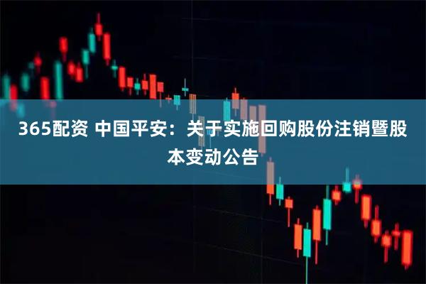 365配资 中国平安：关于实施回购股份注销暨股本变动公告
