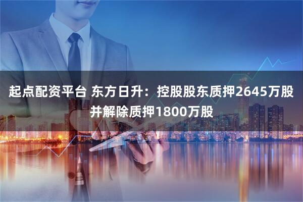 起点配资平台 东方日升：控股股东质押2645万股并解除质押1800万股