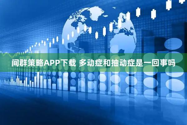 间群策略APP下载 多动症和抽动症是一回事吗